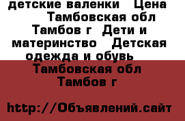 детские валенки › Цена ­ 600 - Тамбовская обл., Тамбов г. Дети и материнство » Детская одежда и обувь   . Тамбовская обл.,Тамбов г.